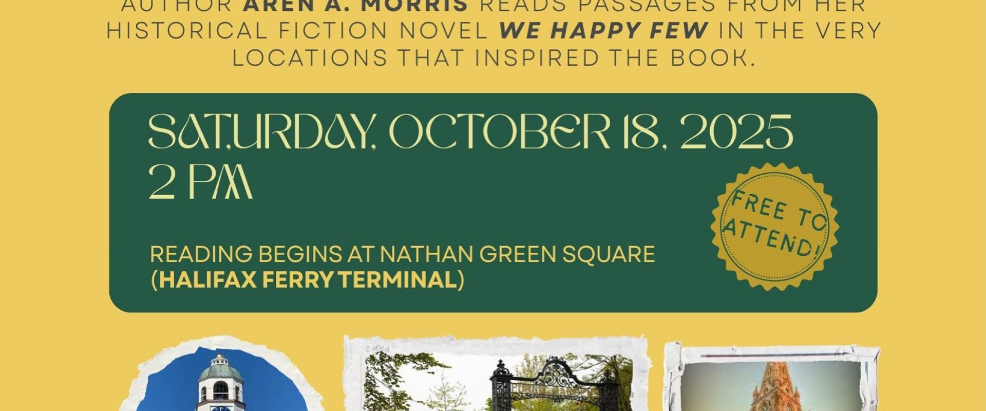 Yellow background, green text reads “Explore historical Halifax” beside a photo of a white woman with auburn hair wearing a black sweater. Below that is the cover of her book entitled “We Happy Few”. Mid-page in a green rectangle is the date Saturday, October 18, 2025 with a start time of 2 PM. Below that in small text a note that the reading / walking tour will begin at Nathan Green Square beside the Halifax Ferry Terminal. A small yellow circle reads free to attend. Details and pics of locations as well.